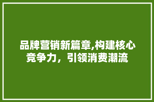 品牌营销新篇章,构建核心竞争力，引领消费潮流 番茄种植技巧