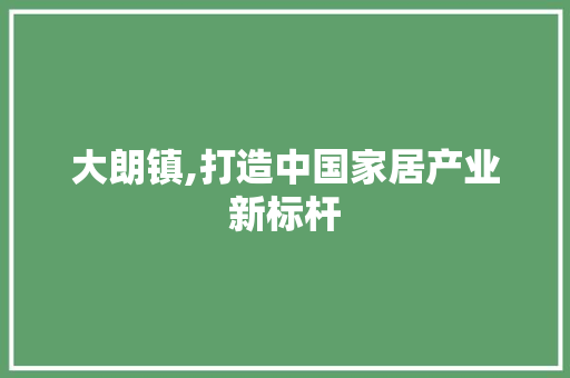 大朗镇,打造中国家居产业新标杆 花朵知识