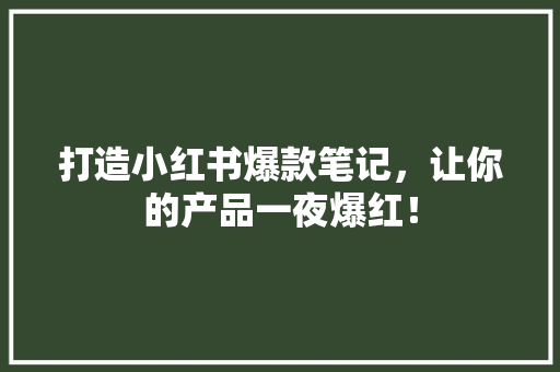 打造小红书爆款笔记，让你的产品一夜爆红！ 农业常识