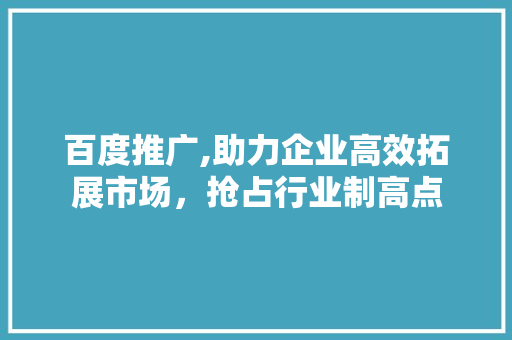 百度推广,助力企业高效拓展市场，抢占行业制高点 农业常识