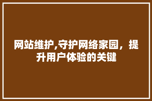 网站维护,守护网络家园，提升用户体验的关键