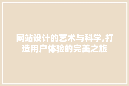 网站设计的艺术与科学,打造用户体验的完美之旅