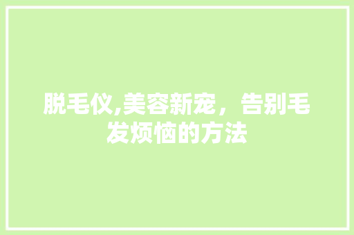 脱毛仪,美容新宠，告别毛发烦恼的方法