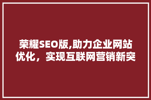 荣耀SEO版,助力企业网站优化，实现互联网营销新突破