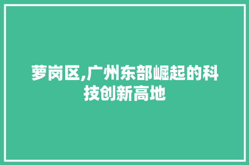 萝岗区,广州东部崛起的科技创新高地