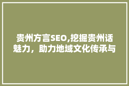 贵州方言SEO,挖掘贵州话魅力，助力地域文化传承与传播