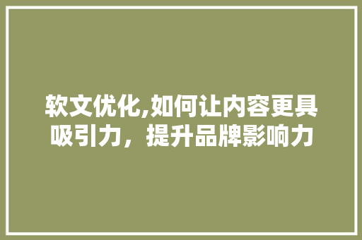 软文优化,如何让内容更具吸引力，提升品牌影响力 农业常识