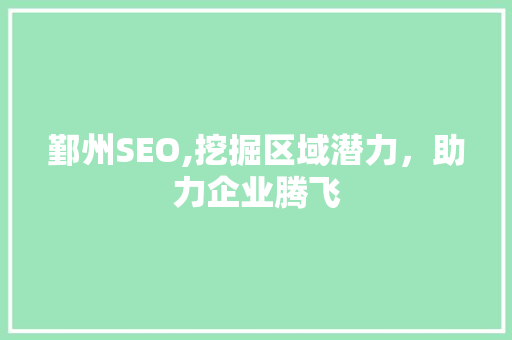 鄞州SEO,挖掘区域潜力，助力企业腾飞 农业常识