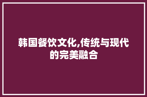 韩国餐饮文化,传统与现代的完美融合