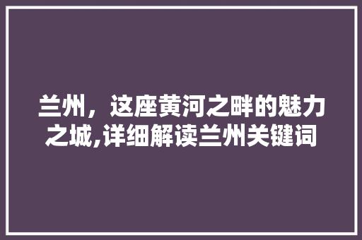 兰州，这座黄河之畔的魅力之城,详细解读兰州关键词优化方法 土壤施肥