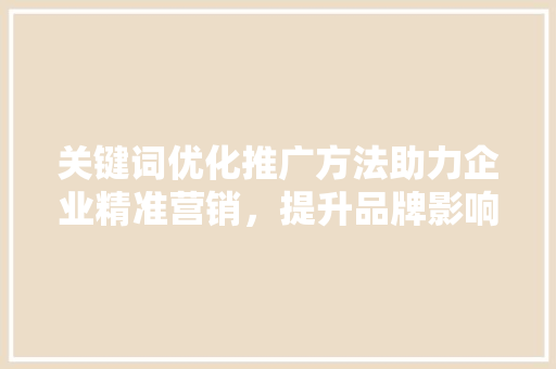 关键词优化推广方法助力企业精准营销，提升品牌影响力