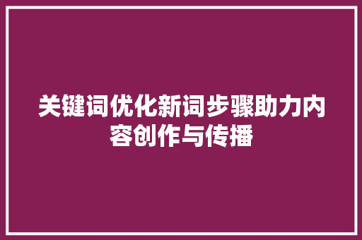 关键词优化新词步骤助力内容创作与传播 农业常识