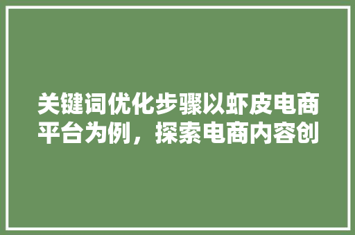 关键词优化步骤以虾皮电商平台为例，探索电商内容创作新方向 农业常识