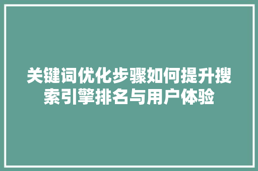 关键词优化步骤如何提升搜索引擎排名与用户体验