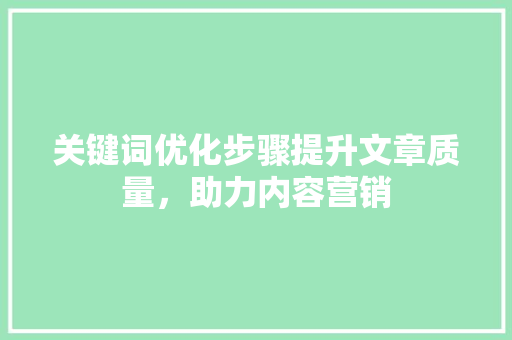 关键词优化步骤提升文章质量,助力内容营销 种植技巧 关键词优化步骤提升文章质量,助力内容营销 种植技巧