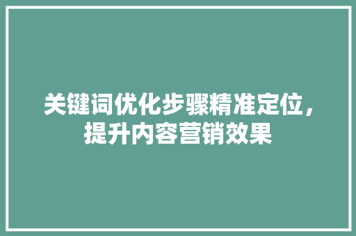 关键词优化步骤精准定位，提升内容营销效果 花朵知识