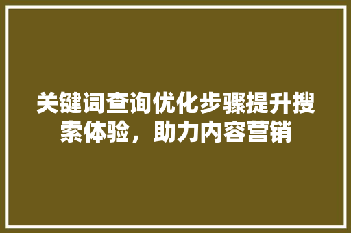 关键词查询优化步骤提升搜索体验，助力内容营销