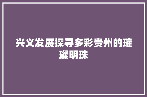兴义发展探寻多彩贵州的璀璨明珠