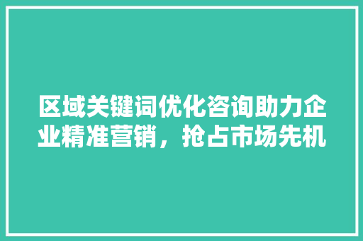 区域关键词优化咨询助力企业精准营销,抢占市场先机 土壤施肥 区域关键词优化咨询助力企业精准营销,抢占市场先机 土壤施肥