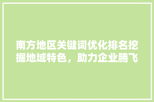 南方地区关键词优化排名挖掘地域特色，助力企业腾飞