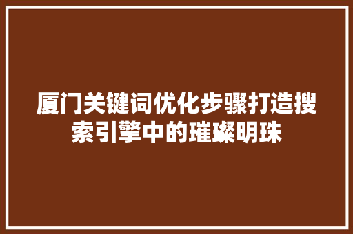 厦门关键词优化步骤打造搜索引擎中的璀璨明珠 农业常识