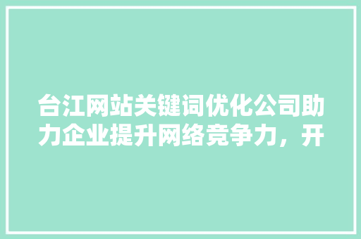 台江网站关键词优化公司助力企业提升网络竞争力，开启数字营销新时代