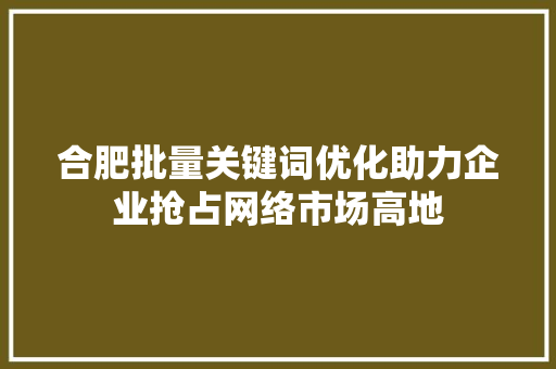 合肥批量关键词优化助力企业抢占网络市场高地 农业常识