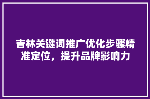 吉林关键词推广优化步骤精准定位，提升品牌影响力 农业常识