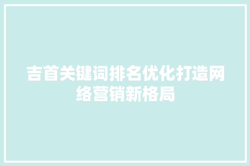 吉首关键词排名优化打造网络营销新格局