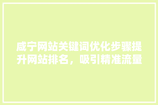 咸宁网站关键词优化步骤提升网站排名，吸引精准流量