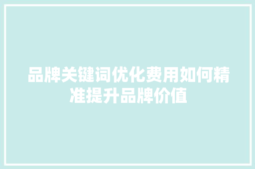品牌关键词优化费用如何精准提升品牌价值