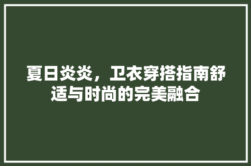 夏日炎炎，卫衣穿搭指南舒适与时尚的完美融合
