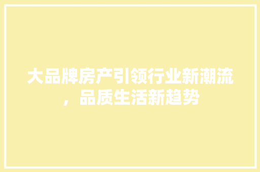 大品牌房产引领行业新潮流，品质生活新趋势