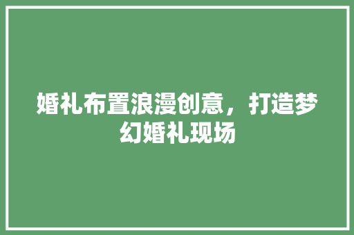 婚礼布置浪漫创意，打造梦幻婚礼现场