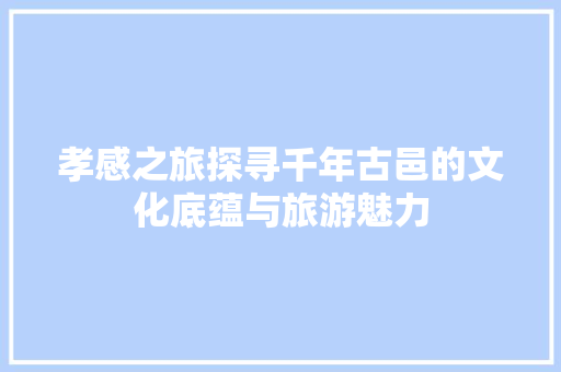 孝感之旅探寻千年古邑的文化底蕴与旅游魅力 番茄病虫害防治