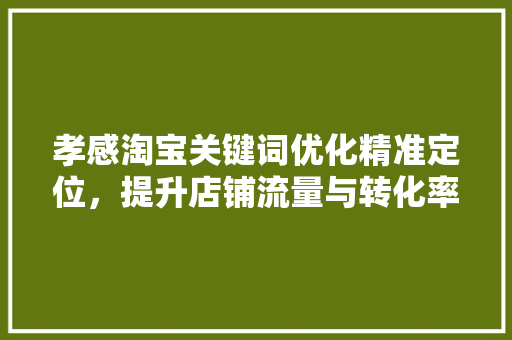 孝感淘宝关键词优化精准定位，提升店铺流量与转化率 花朵知识