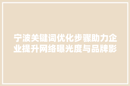 宁波关键词优化步骤助力企业提升网络曝光度与品牌影响力 农业常识