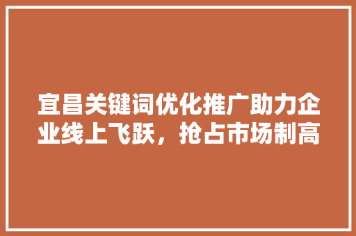 宜昌关键词优化推广助力企业线上飞跃，抢占市场制高点