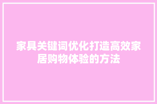 家具关键词优化打造高效家居购物体验的方法 花朵知识
