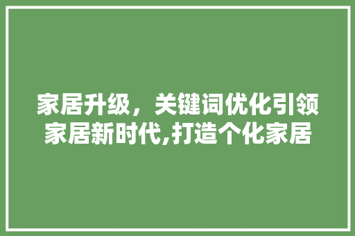 家居升级，关键词优化引领家居新时代,打造个化家居空间之路 土壤施肥