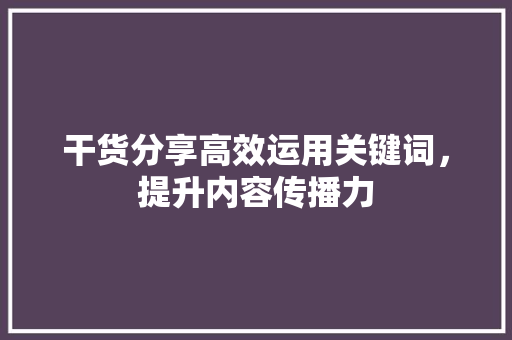 干货分享高效运用关键词，提升内容传播力 植物种类