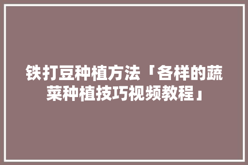 铁打豆种植方法「各样的蔬菜种植技巧视频教程」 铁打豆种植方法「各样的蔬菜种植技巧视频教程」 番茄病虫害防治