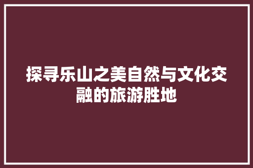 探寻乐山之美自然与文化交融的旅游胜地