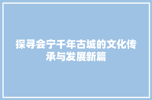 探寻会宁千年古城的文化传承与发展新篇 农业常识