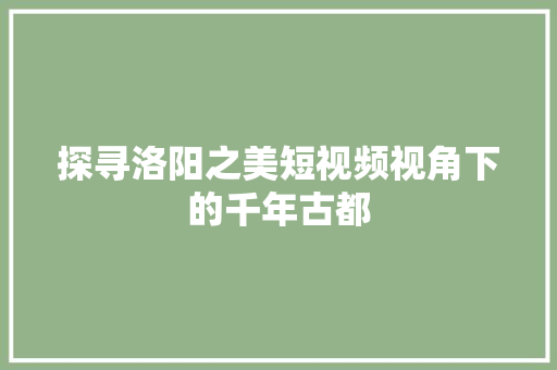 探寻洛阳之美短视频视角下的千年古都