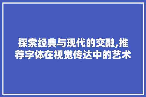 探索经典与现代的交融,推荐字体在视觉传达中的艺术魅力