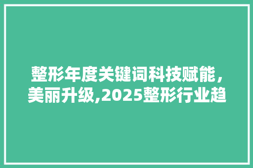 整形年度关键词科技赋能，美丽升级,2025整形行业趋势洞察 番茄种植技巧