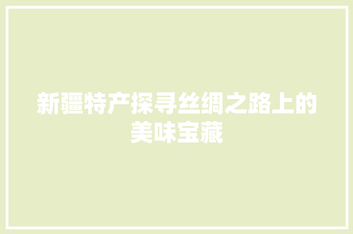 新疆特产探寻丝绸之路上的美味宝藏