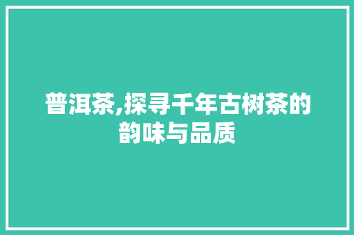 普洱茶,探寻千年古树茶的韵味与品质 种植技巧