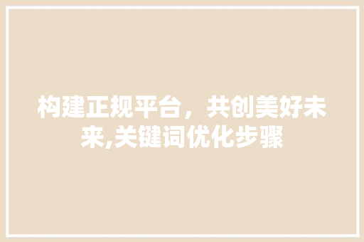 构建正规平台，共创美好未来,关键词优化步骤 土壤施肥